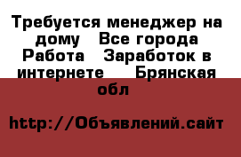 Требуется менеджер на дому - Все города Работа » Заработок в интернете   . Брянская обл.